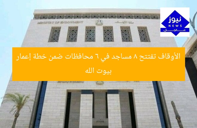 الأوقاف تفتتح 8 مساجد في 6 محافظات ضمن خطة إعمار بيوت الله