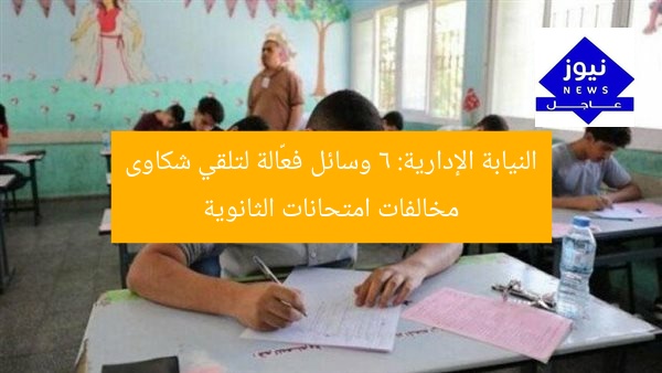 النيابة الإدارية: 6 وسائل فعّالة لتلقي شكاوى مخالفات امتحانات الثانوية