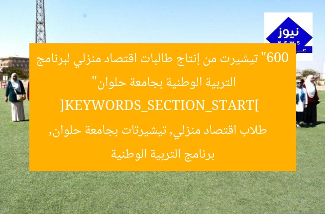 “600 تيشيرت من إنتاج طالبات اقتصاد منزلي لبرنامج التربية الوطنية بجامعة حلوان”  
[KEYWORDS_SECTION_START]  
طلاب اقتصاد منزلي, تيشيرتات بجامعة حلوان, برنامج التربية الوطنية