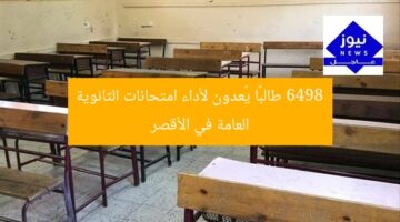 6498 طالبًا يُعدون لأداء امتحانات الثانوية العامة في الأقصر