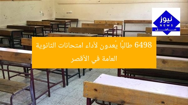 6498 طالبًا يُعدون لأداء امتحانات الثانوية العامة في الأقصر