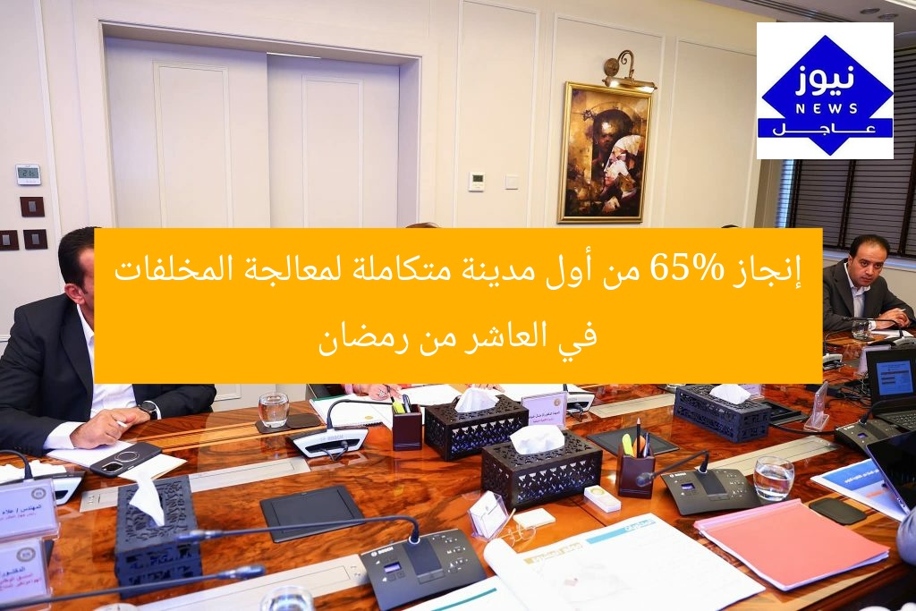 65% من تنفيذ أول مدينة متكاملة لمعالجة المخلفات في العاشر من رمضان
