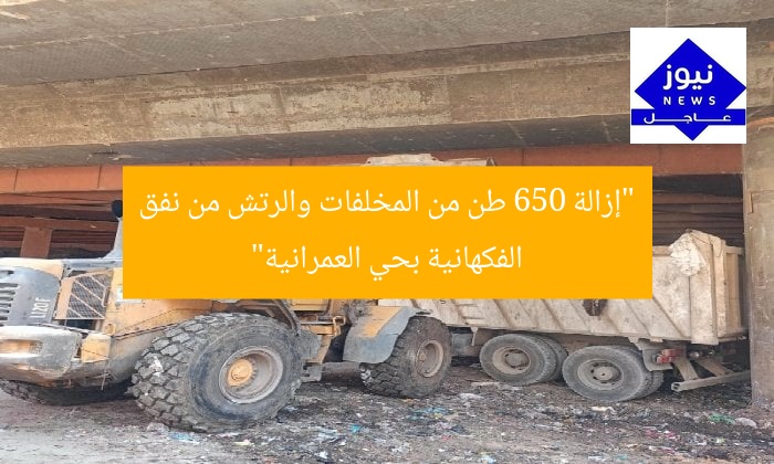 “إزالة 650 طن من المخلفات والرتش من نفق الفكهانية بحي العمرانية”
