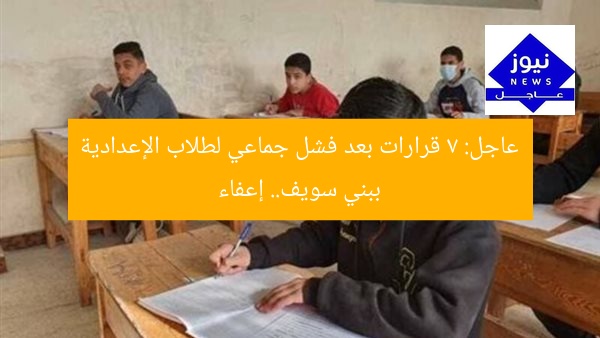عاجل: 7 قرارات بعد فشل جماعي لطلاب الإعدادية ببني سويف.. إعفاء
