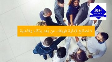 7 نصائح لإدارة فريقك عن بُعد بذكاء وفاعلية
