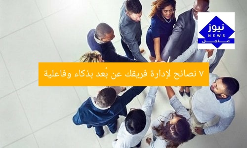 7 نصائح لإدارة فريقك عن بُعد بذكاء وفاعلية