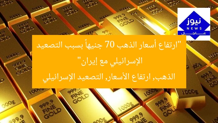 “ارتفاع أسعار الذهب 70 جنيهاً بسبب التصعيد الإسرائيلي مع إيران”
الذهب, ارتفاع الأسعار, التصعيد الإسرائيلي
