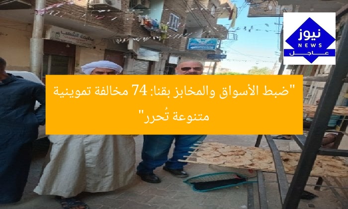 “ضبط الأسواق والمخابز بقنا: 74 مخالفة تموينية متنوعة تُحرر”
