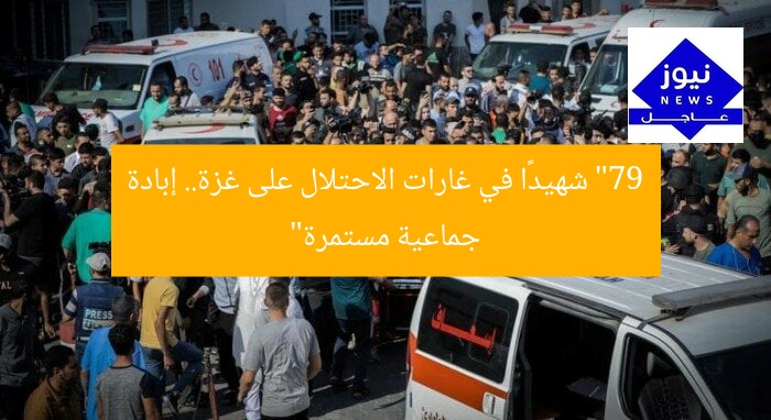 “79 شهيدًا في غارات الاحتلال على غزة.. إبادة جماعية مستمرة”