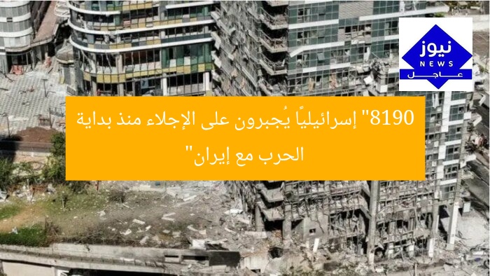 “8190 إسرائيليًا يُجبرون على الإجلاء منذ بداية الحرب مع إيران”
