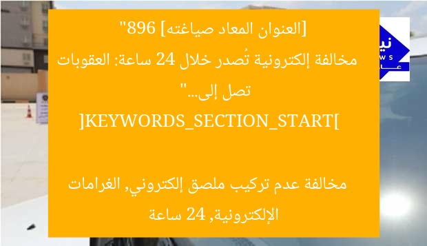 [العنوان المعاد صياغته]  
“896 مخالفة إلكترونية تُصدر خلال 24 ساعة: العقوبات تصل إلى…”  

[KEYWORDS_SECTION_START]  
مخالفة عدم تركيب ملصق إلكتروني, الغرامات الإلكترونية, 24 ساعة