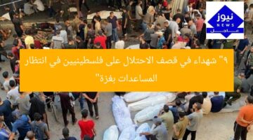 “9 شهداء في قصف الاحتلال على فلسطينيين في انتظار المساعدات بغزة”