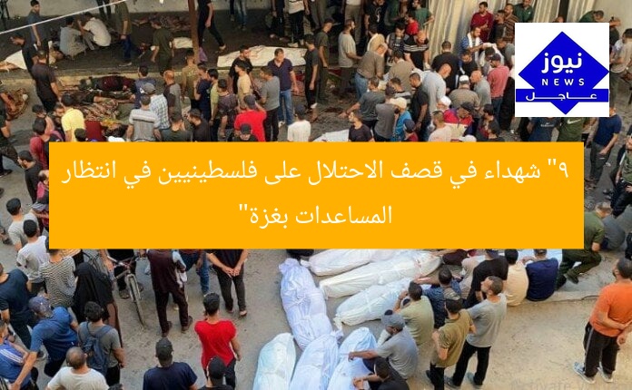 “9 شهداء في قصف الاحتلال على فلسطينيين في انتظار المساعدات بغزة”