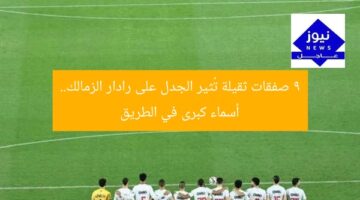 “9 صفقات مثيرة على رادار الزمالك.. أبرز اللاعبين”  
زمالك, صفقات, لاعبين
