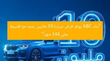 “قرض سيارة بـ10 مليون جنيه وتقسيط حتى 144 شهرًا من بنك ABC”