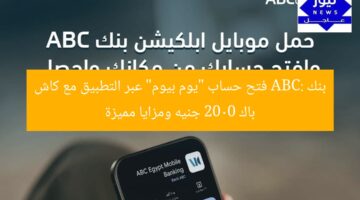 بنك ABC: فتح حساب “يوم بيوم” عبر التطبيق مع كاش باك 2000 جنيه ومزايا مميزة