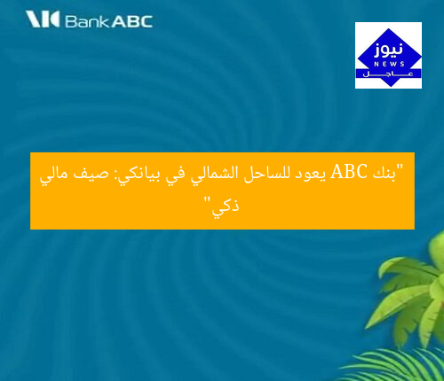 “بنك ABC يعود إلى الساحل الشمالي في “بيانكي”: صيف مالي ذكي”