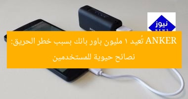 ANKER تُعيد 1 مليون باور بانك بسبب خطر الحريق: نصائح حيوية للمستخدمين