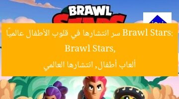 Brawl Stars: سر انتشارها في قلوب الأطفال عالميًا  
Brawl Stars, ألعاب أطفال, انتشارها العالمي