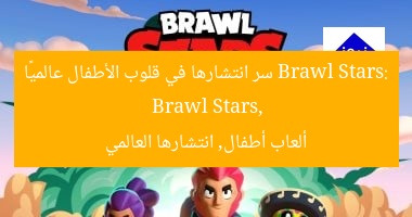 Brawl Stars: سر انتشارها في قلوب الأطفال عالميًا
Brawl Stars, ألعاب أطفال, انتشارها العالمي