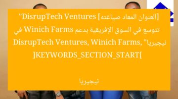 DisrupTech Ventures تدخل السوق الإفريقية بدعم Winich Farms في نيجيريا