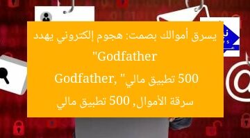 “Godfather يسرق أموالك بصمت: هجوم إلكتروني يهدد 500 تطبيق مالي”  
Godfather, سرقة الأموال, 500 تطبيق مالي