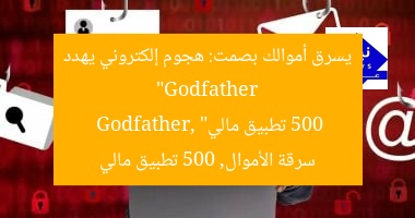 “Godfather يسرق أموالك بصمت: هجوم إلكتروني يهدد 500 تطبيق مالي”
Godfather, سرقة الأموال, 500 تطبيق مالي
