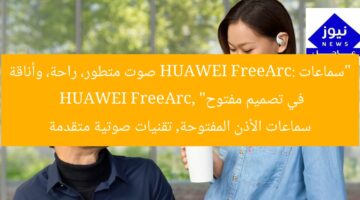 سماعات HUAWEI FreeArc: راحة مثالية وصوت مذهل في تصميم مفتوح