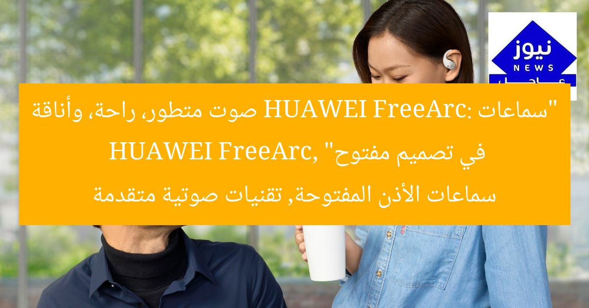سماعات HUAWEI FreeArc: راحة مثالية وصوت مذهل في تصميم مفتوح