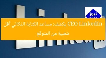 CEO LinkedIn يكشف: مساعد الكتابة الذكائي أقل شعبية من المتوقع