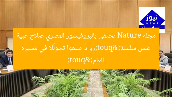 مجلة Nature تحتفي بالبروفيسور المصري صلاح عبية ضمن سلسلة "روّاد صنعوا تحوّلًا في مسيرة العلم"