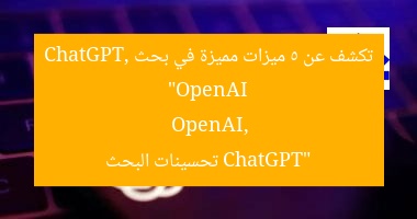 “OpenAI تكشف عن 5 ميزات مميزة في بحث ChatGPT”
OpenAI, ChatGPT, تحسينات البحث