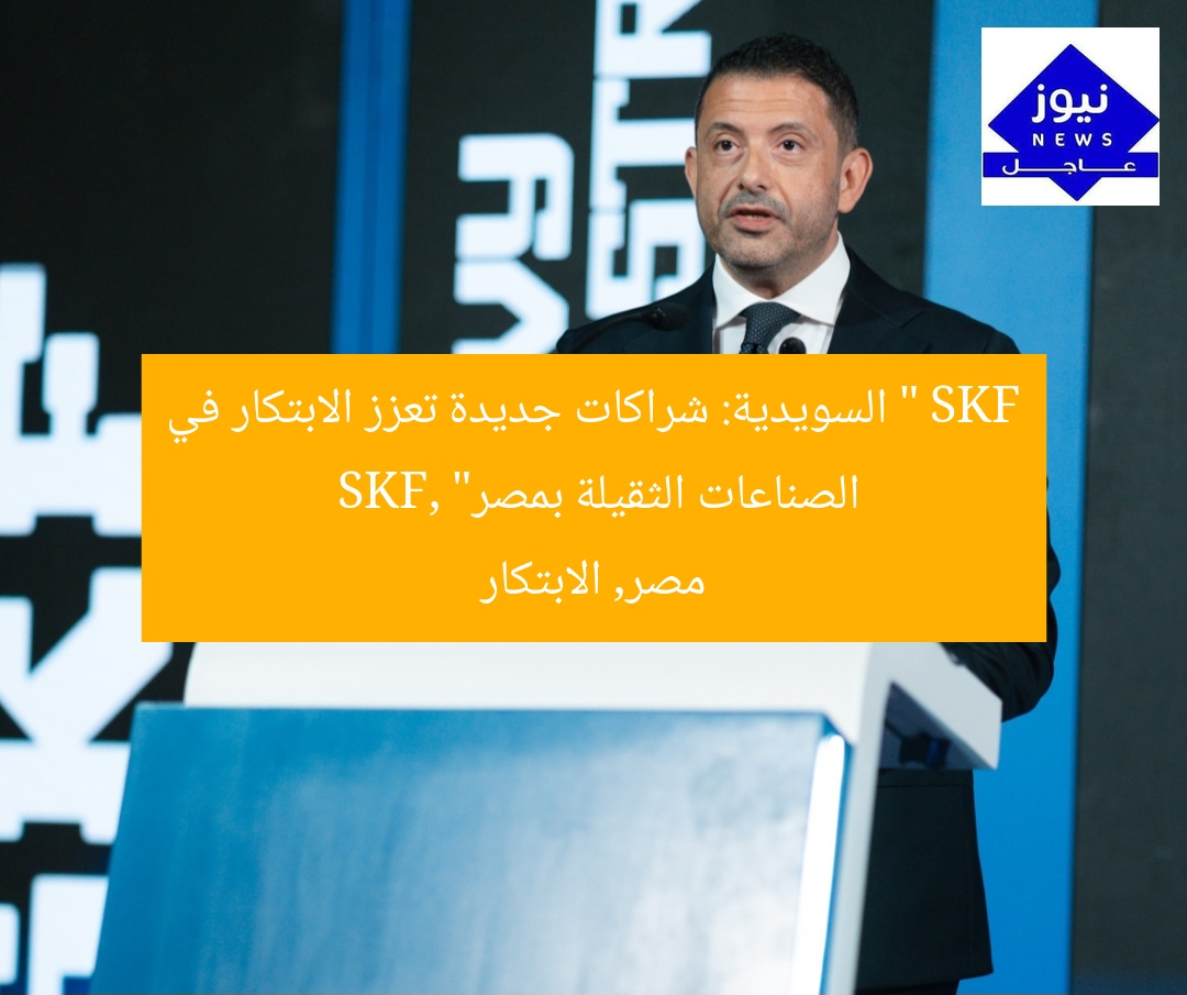 ” SKF السويدية: شراكات جديدة تعزز الابتكار في الصناعات الثقيلة بمصر”
SKF, مصر, الابتكار