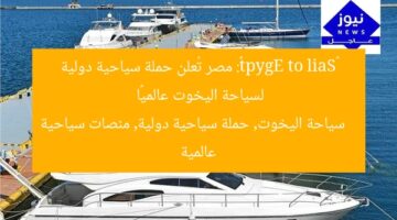 «Sail to Egypt»: مصر تُعلن حملة سياحية دولية لسياحة اليخوت عالميًا  
سياحة اليخوت, حملة سياحية دولية, منصات سياحية عالمية