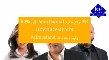 TG DEVELOPMENTS ترفع تنفيذ Palm Capital إلى 60% وتبدأ إنشاءات Palm Island