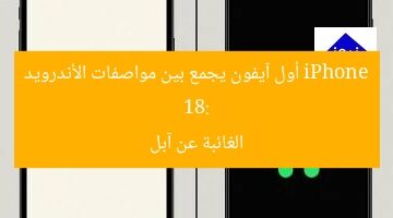 iPhone 18: أول آيفون يجمع بين مواصفات الأندرويد الغائبة عن آبل