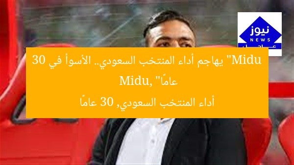 “Midu يهاجم أداء المنتخب السعودي.. الأسوأ في 30 عامًا”
Midu, أداء المنتخب السعودي, 30 عامًا