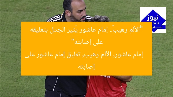 “«الألم رهيب».. إمام عاشور يُثير الجدل بتعليقه على إصابته”
إمام عاشور, الألم رهيب, تعليق إمام عاشور على إصابته