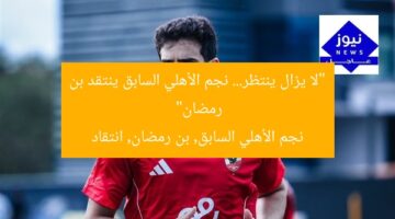 “لا يزال ينتظر… نجم الأهلي السابق ينتقد بن رمضان”  
نجم الأهلي السابق, بن رمضان, انتقاد
