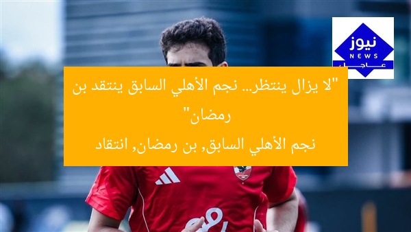 “لا يزال ينتظر… نجم الأهلي السابق ينتقد بن رمضان”
نجم الأهلي السابق, بن رمضان, انتقاد