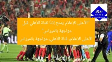 “الأعلى للإعلام يمنح إذنًا لقناة الأهلي قبل مواجهة بالميراس”  
الأعلى للإعلام, قناة الأهلي, مواجهة بالميراس