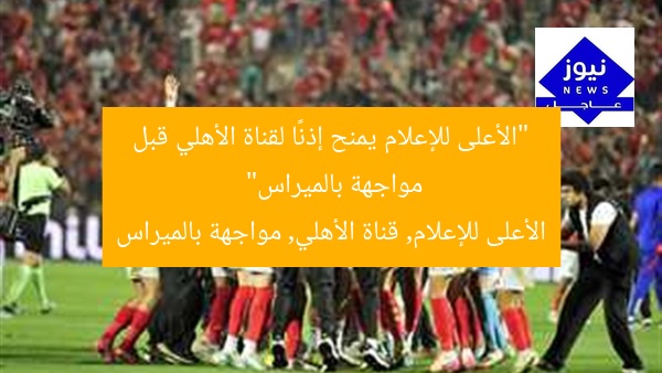 “الأعلى للإعلام يمنح إذنًا لقناة الأهلي قبل مواجهة بالميراس”  
الأعلى للإعلام, قناة الأهلي, مواجهة بالميراس