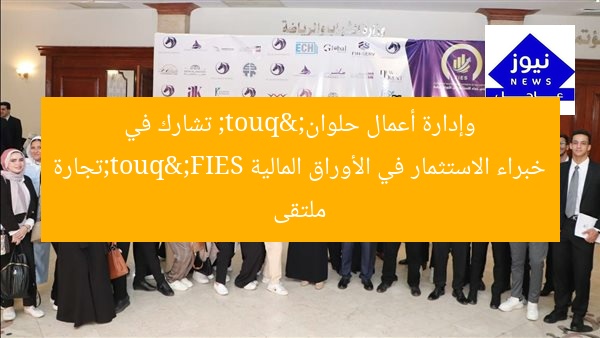 "تجارة وإدارة أعمال حلوان" تشارك في ملتقى خبراء الاستثمار في الأوراق المالية FIES