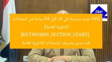 [إقالة مدير مدرسة في قنا قبل 24 ساعة من امتحانات الثانوية العامة]  
[KEYWORDS_SECTION_START]  
قنا, مدير مدرسة, امتحانات الثانوية العامة