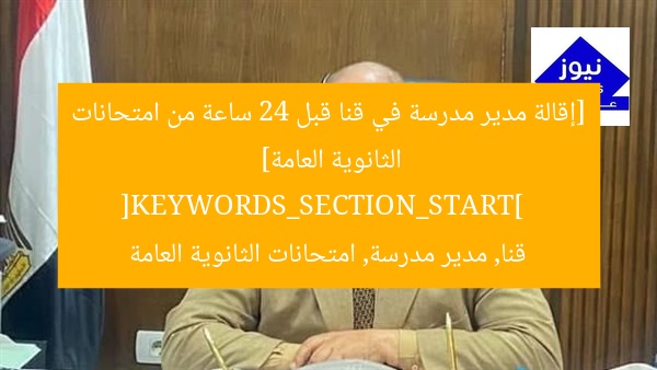 [إقالة مدير مدرسة في قنا قبل 24 ساعة من امتحانات الثانوية العامة]  
[KEYWORDS_SECTION_START]  
قنا, مدير مدرسة, امتحانات الثانوية العامة