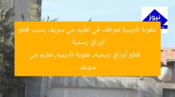 «عقوبة تأديبية لموظف في تعليم بني سويف بسبب قطع أوراق رسمية»  
قطع أوراق رسمية, عقوبة تأديبية, تعليم بني سويف
