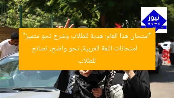 “امتحان هذا العام: هدية للطلاب وشرح نحو متميز”
امتحانات اللغة العربية, نحو واضح, نصائح للطلاب