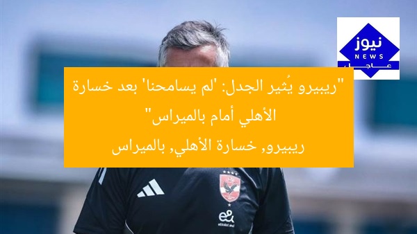 “ريبيرو يُثير الجدل: ‘لم يسامحنا’ بعد خسارة الأهلي أمام بالميراس”
ريبيرو, خسارة الأهلي, بالميراس