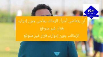 «لن يتقاضى أجرا».. الزمالك يفاجئ جون إدوارد بقرار غير متوقع  
الزمالك, جون إدوارد, قرار غير متوقع