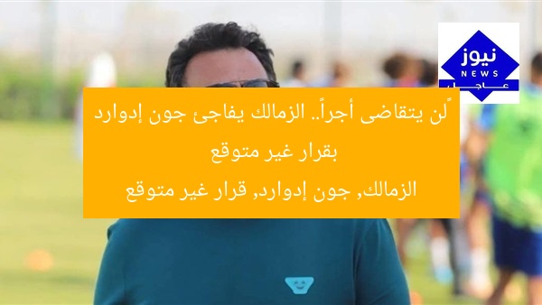«لن يتقاضى أجرا».. الزمالك يفاجئ جون إدوارد بقرار غير متوقع
الزمالك, جون إدوارد, قرار غير متوقع